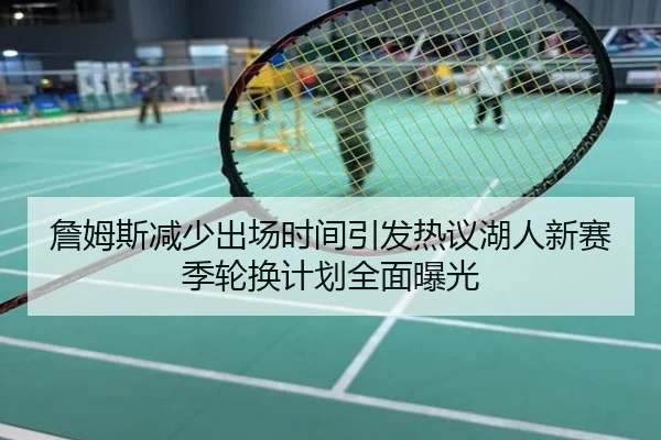 詹姆斯减少出场时间引发热议湖人新赛季轮换计划全面曝光