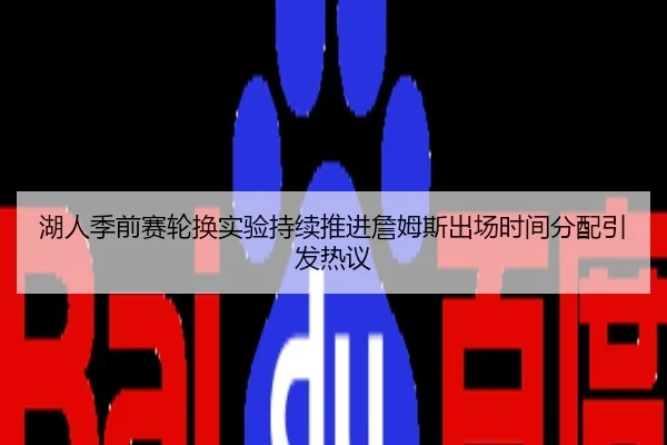 湖人季前赛轮换实验持续推进詹姆斯出场时间分配引发热议