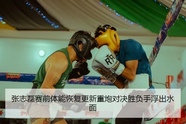 张志磊赛前体能恢复更新重炮对决胜负手浮出水面