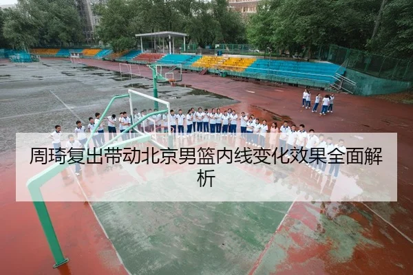 周琦复出带动北京男篮内线变化效果全面解析