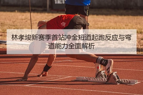 林孝埈新赛季首站冲金短道起跑反应与弯道能力全面解析