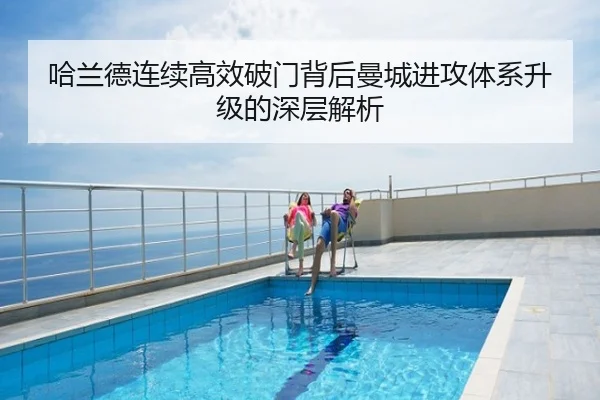 哈兰德连续高效破门背后曼城进攻体系升级的深层解析