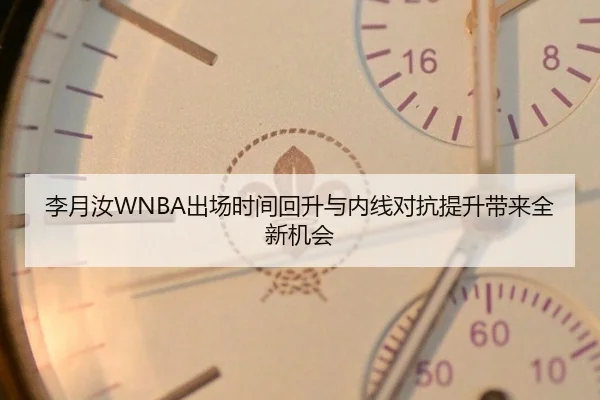 李月汝WNBA出场时间回升与内线对抗提升带来全新机会