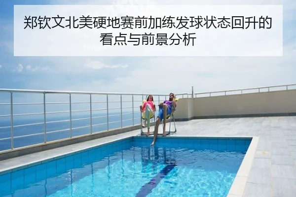 郑钦文北美硬地赛前加练发球状态回升的看点与前景分析