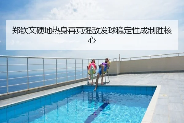 郑钦文硬地热身再克强敌发球稳定性成制胜核心