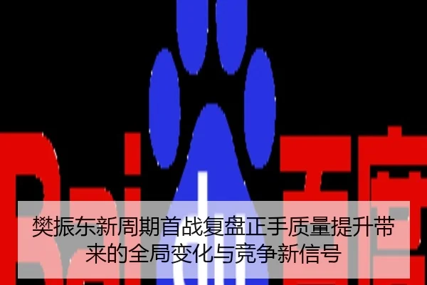 樊振东新周期首战复盘正手质量提升带来的全局变化与竞争新信号