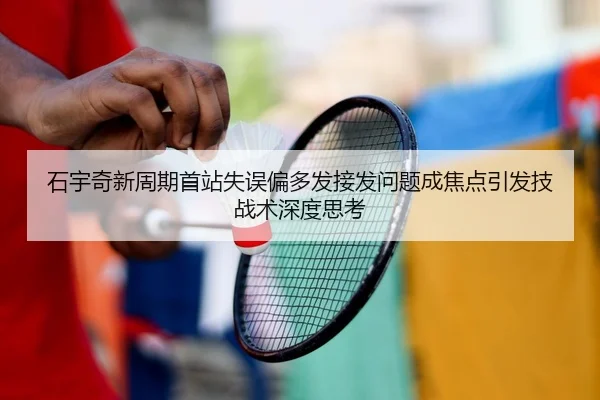 石宇奇新周期首站失误偏多发接发问题成焦点引发技战术深度思考