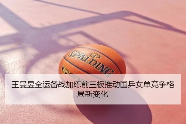 王曼昱全运备战加练前三板推动国乒女单竞争格局新变化